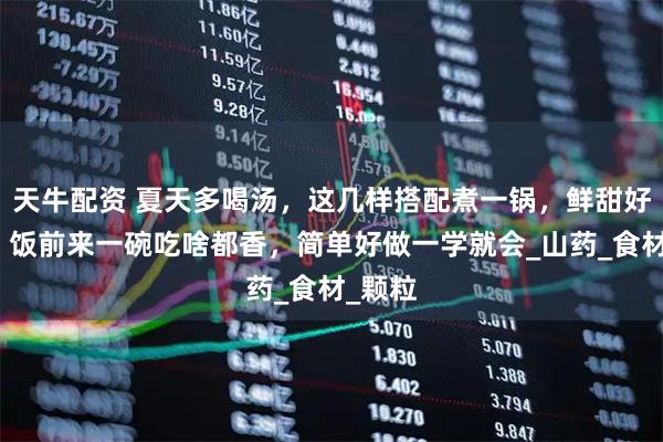 天牛配资 夏天多喝汤，这几样搭配煮一锅，鲜甜好营养、饭前来一碗吃啥都香，简单好做一学就会_山药_食材_颗粒