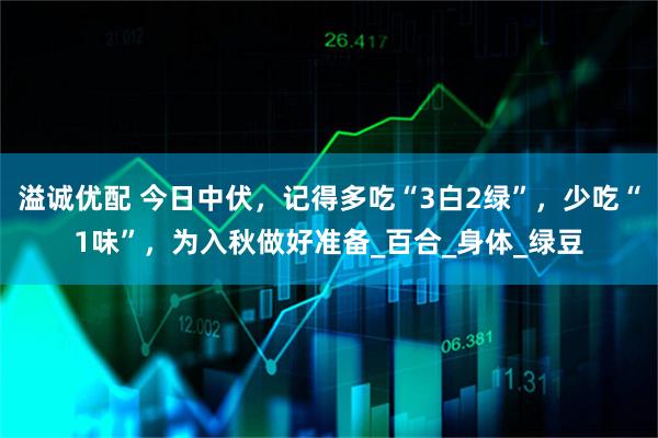 溢诚优配 今日中伏，记得多吃“3白2绿”，少吃“1味”，为入秋做好准备_百合_身体_绿豆