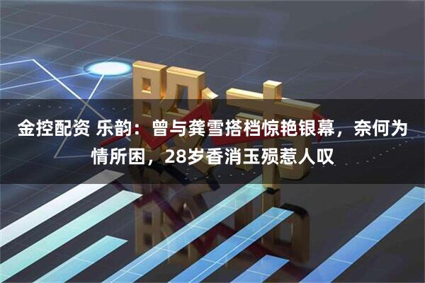 金控配资 乐韵：曾与龚雪搭档惊艳银幕，奈何为情所困，28岁香消玉殒惹人叹