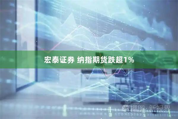 宏泰证券 纳指期货跌超1%