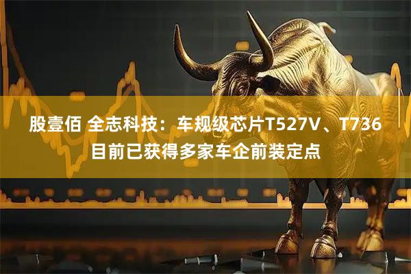 股壹佰 全志科技：车规级芯片T527V、T736目前已获得多家车企前装定点