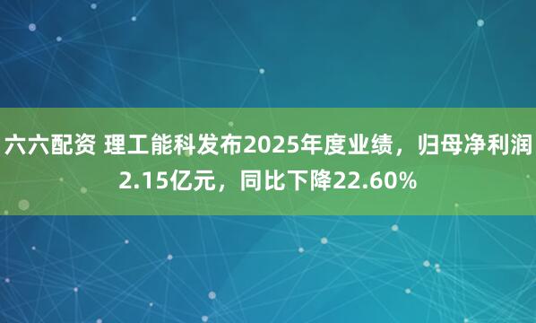 六六配资 理工能科发布2025年度业绩，归母净利润2.15亿元，同比下降22.60%