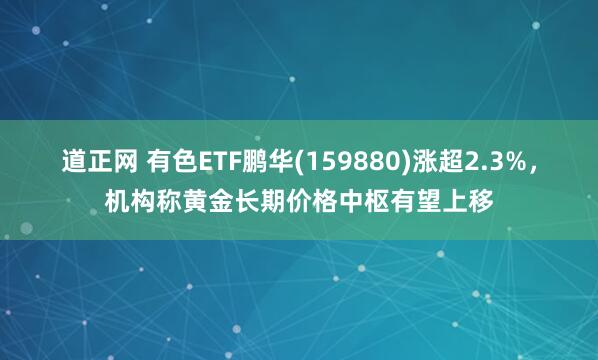 道正网 有色ETF鹏华(159880)涨超2.3%，机构称黄金长期价格中枢有望上移