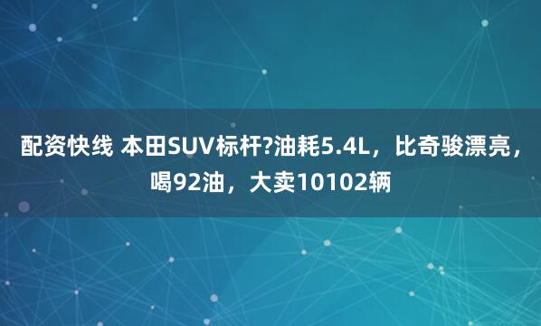 配资快线 本田SUV标杆?油耗5.4L，比奇骏漂亮，喝92油，大卖10102辆