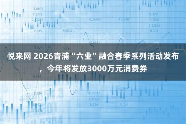 悦来网 2026青浦“六业”融合春季系列活动发布，今年将发放3000万元消费券