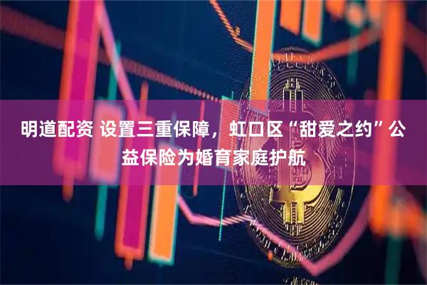 明道配资 设置三重保障，虹口区“甜爱之约”公益保险为婚育家庭护航