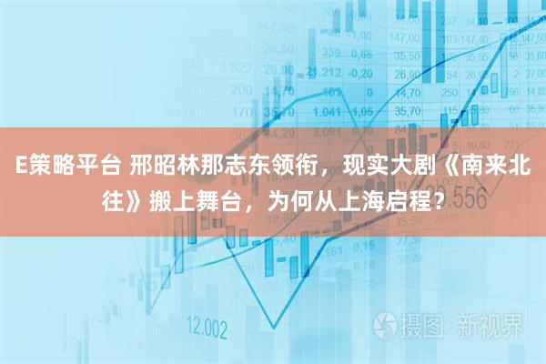 E策略平台 邢昭林那志东领衔，现实大剧《南来北往》搬上舞台，为何从上海启程？