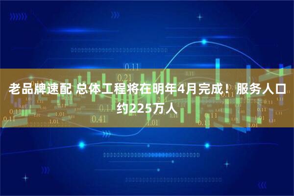 老品牌速配 总体工程将在明年4月完成!服务人口约225万人