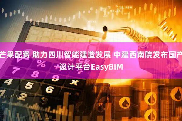 芒果配资 助力四川智能建造发展 中建西南院发布国产设计平台EasyBIM