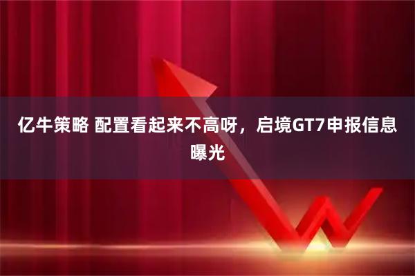 亿牛策略 配置看起来不高呀,启境GT7申报信息曝光